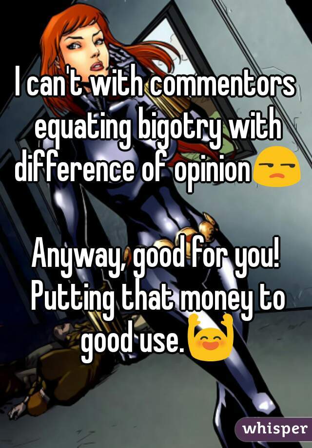 I can't with commentors equating bigotry with difference of opinion😒

Anyway, good for you! Putting that money to good use.🙌