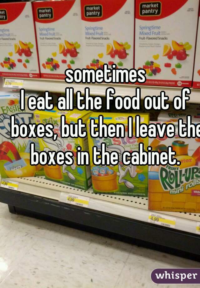 sometimes
I eat all the food out of boxes, but then I leave the boxes in the cabinet. 