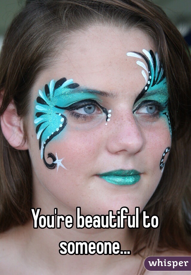 You're beautiful to someone...