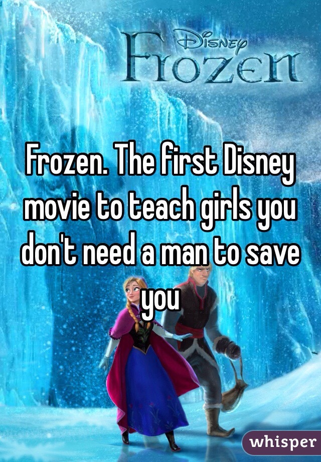 Frozen. The first Disney movie to teach girls you don't need a man to save you