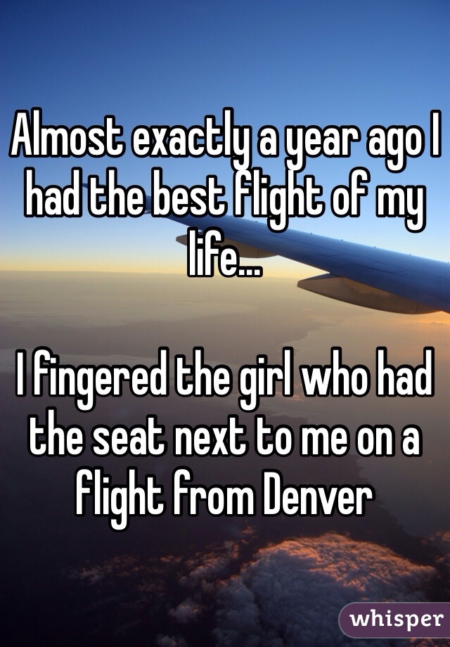 Almost exactly a year ago I had the best flight of my life...

I fingered the girl who had the seat next to me on a flight from Denver
