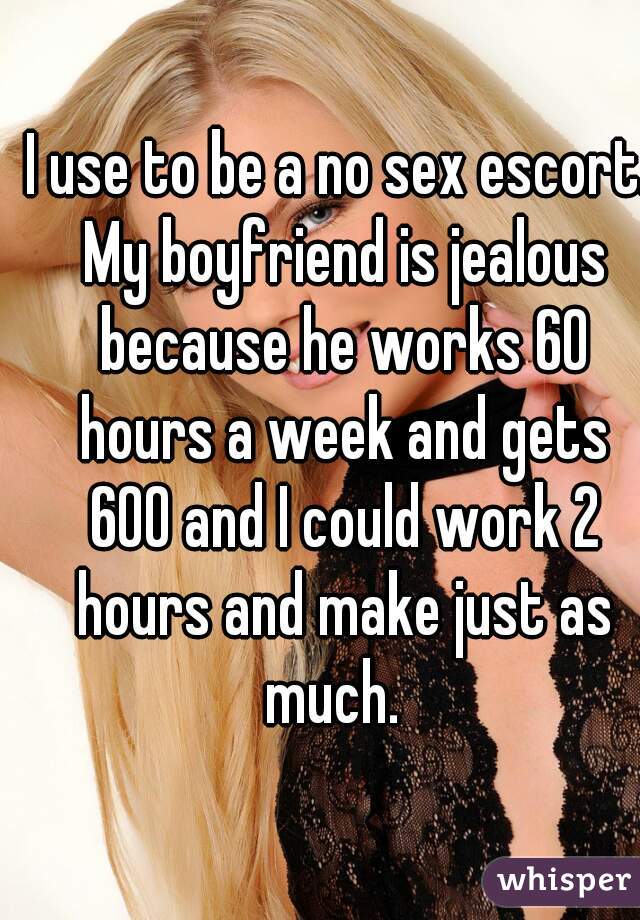 I use to be a no sex escort. My boyfriend is jealous because he works 60 hours a week and gets 600 and I could work 2 hours and make just as much.  