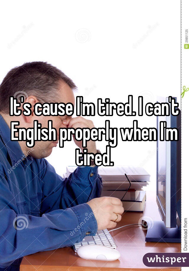 It's cause I'm tired. I can't English properly when I'm tired. 