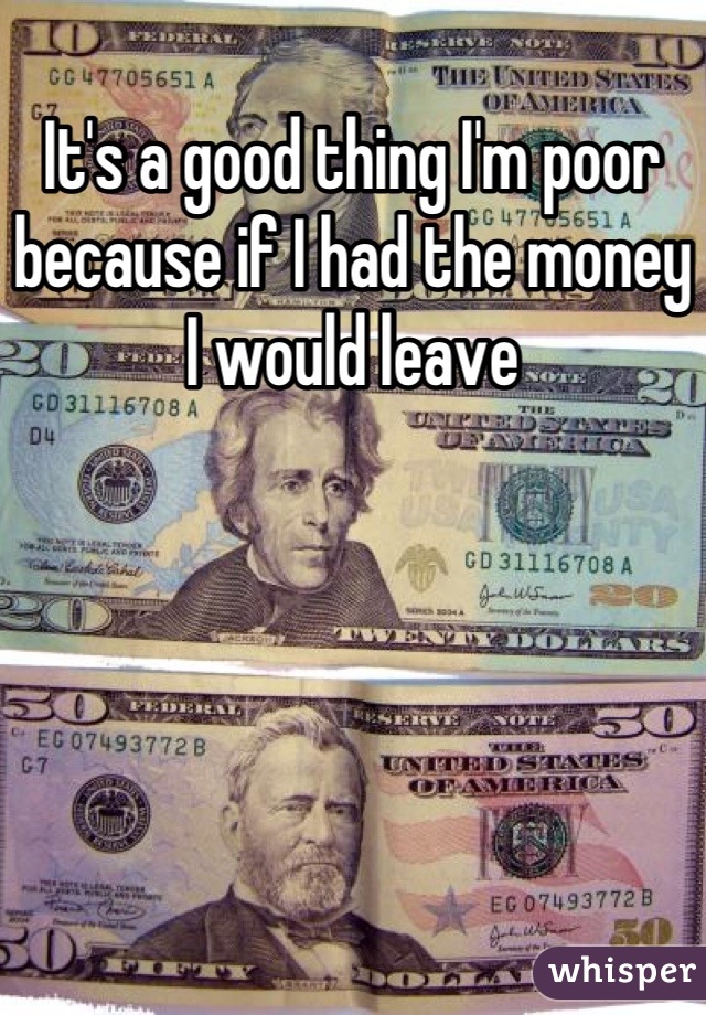 It's a good thing I'm poor because if I had the money I would leave