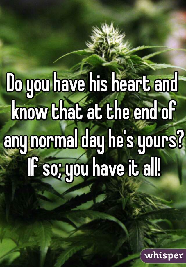 Do you have his heart and know that at the end of any normal day he's yours? If so; you have it all!