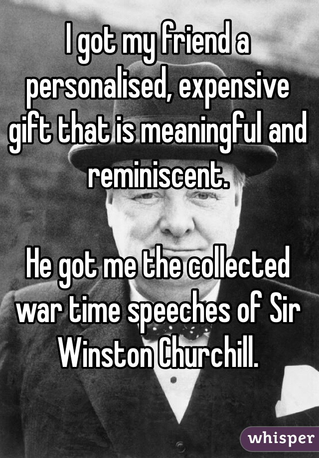 I got my friend a personalised, expensive gift that is meaningful and reminiscent. 

He got me the collected war time speeches of Sir Winston Churchill.