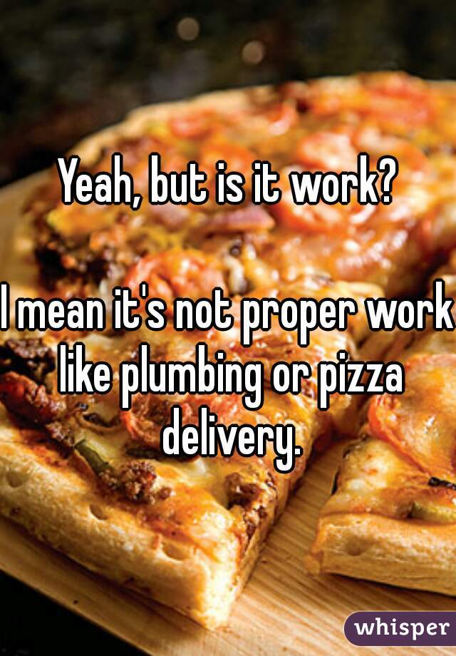 Yeah, but is it work?

I mean it's not proper work like plumbing or pizza delivery.