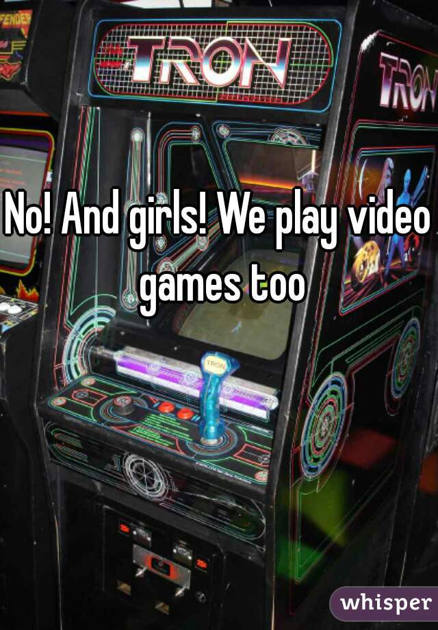 No! And girls! We play video games too