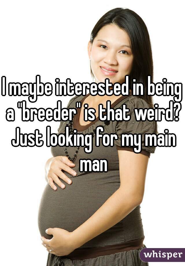 I maybe interested in being a "breeder" is that weird? Just looking for my main man