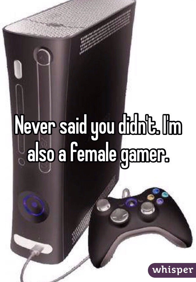 Never said you didn't. I'm also a female gamer. 