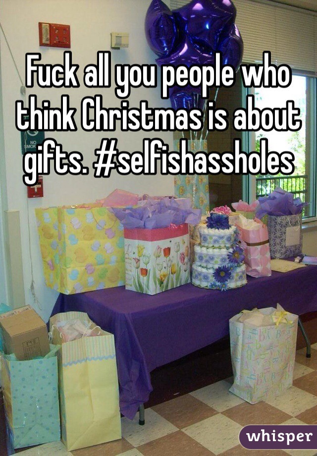 Fuck all you people who think Christmas is about gifts. #selfishassholes