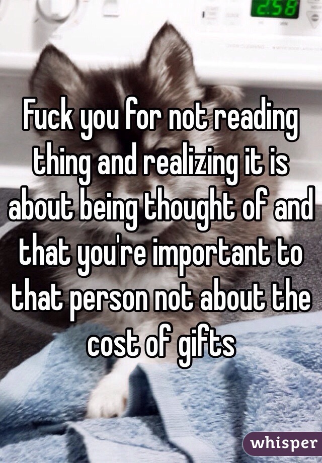 Fuck you for not reading thing and realizing it is about being thought of and that you're important to that person not about the cost of gifts 