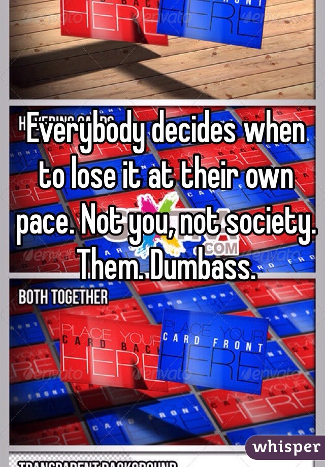 Everybody decides when to lose it at their own pace. Not you, not society. Them. Dumbass.