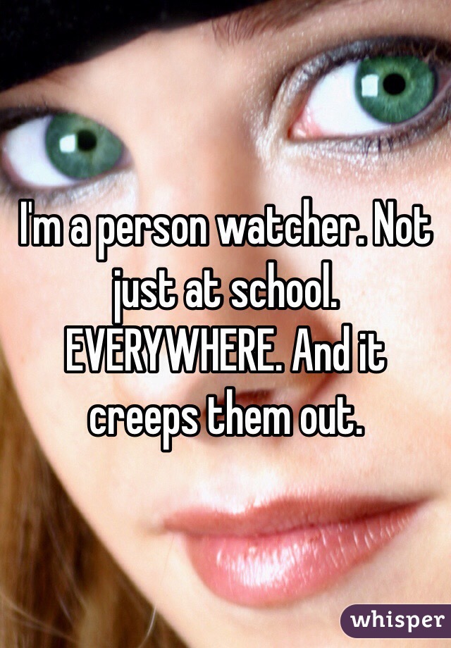I'm a person watcher. Not just at school. EVERYWHERE. And it creeps them out. 