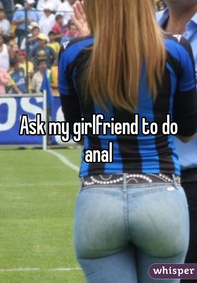 Ask my girlfriend to do anal