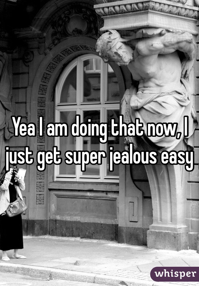 Yea I am doing that now, I just get super jealous easy

