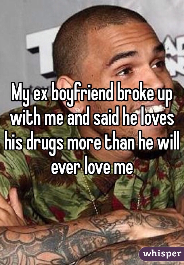 My ex boyfriend broke up with me and said he loves his drugs more than he will ever love me