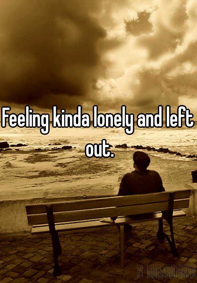 Feeling Kinda Lonely And Left Out