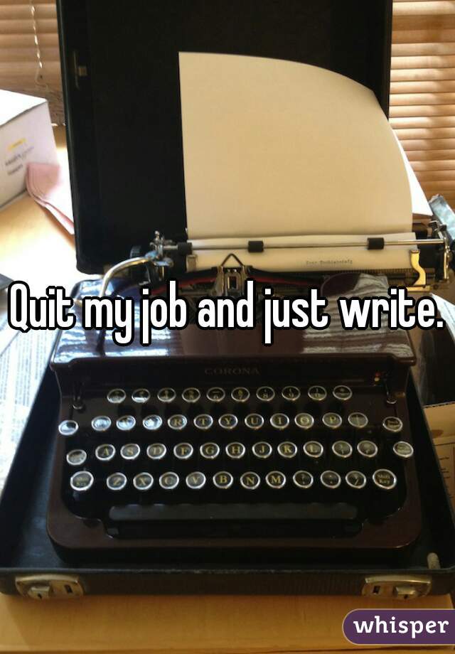 Quit my job and just write.
