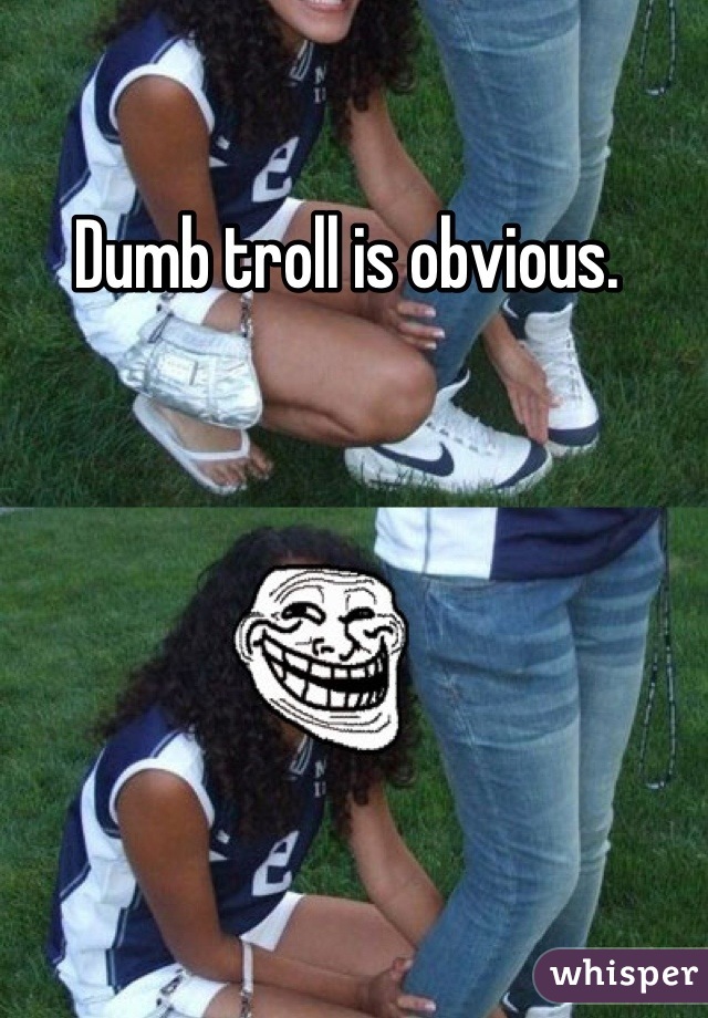 Dumb troll is obvious. 