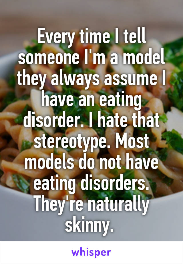 Every time I tell someone I'm a model they always assume I have an eating disorder. I hate that stereotype. Most models do not have eating disorders. They're naturally skinny. 