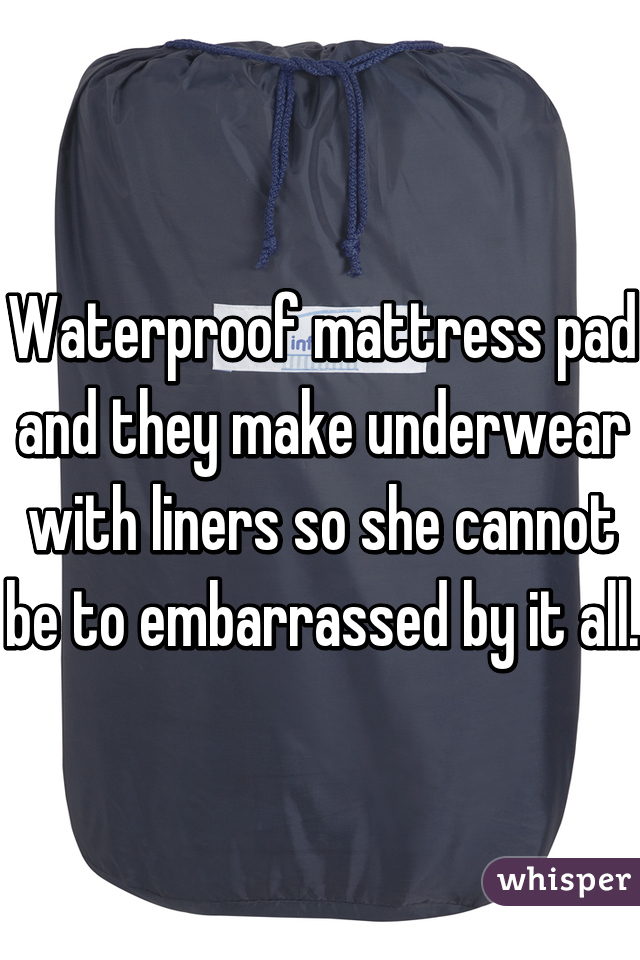 Waterproof mattress pad and they make underwear with liners so she cannot be to embarrassed by it all.