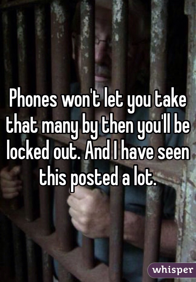 Phones won't let you take that many by then you'll be locked out. And I have seen this posted a lot. 