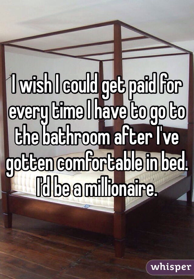 I wish I could get paid for every time I have to go to the bathroom after I've gotten comfortable in bed. I'd be a millionaire.