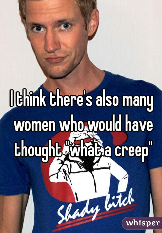 I think there's also many women who would have thought "what a creep"