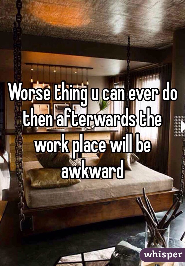 Worse thing u can ever do then afterwards the work place will be awkward 