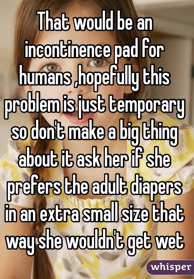 That would be an incontinence pad for humans ,hopefully this problem is just temporary so don't make a big thing about it ask her if she prefers the adult diapers in an extra small size that way she wouldn't get wet