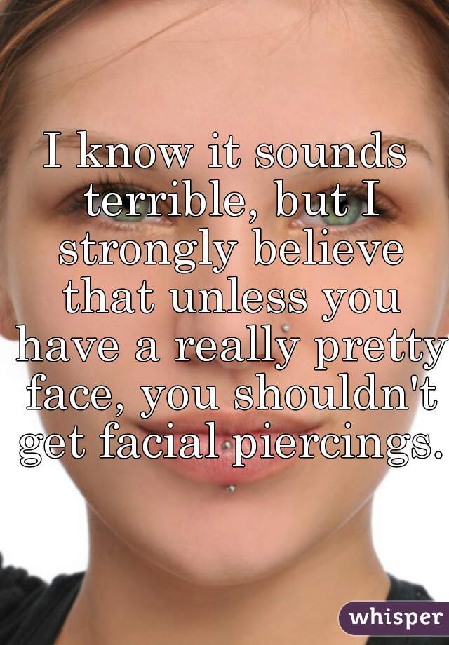 I know it sounds terrible, but I strongly believe that unless you have a really pretty face, you shouldn't get facial piercings.