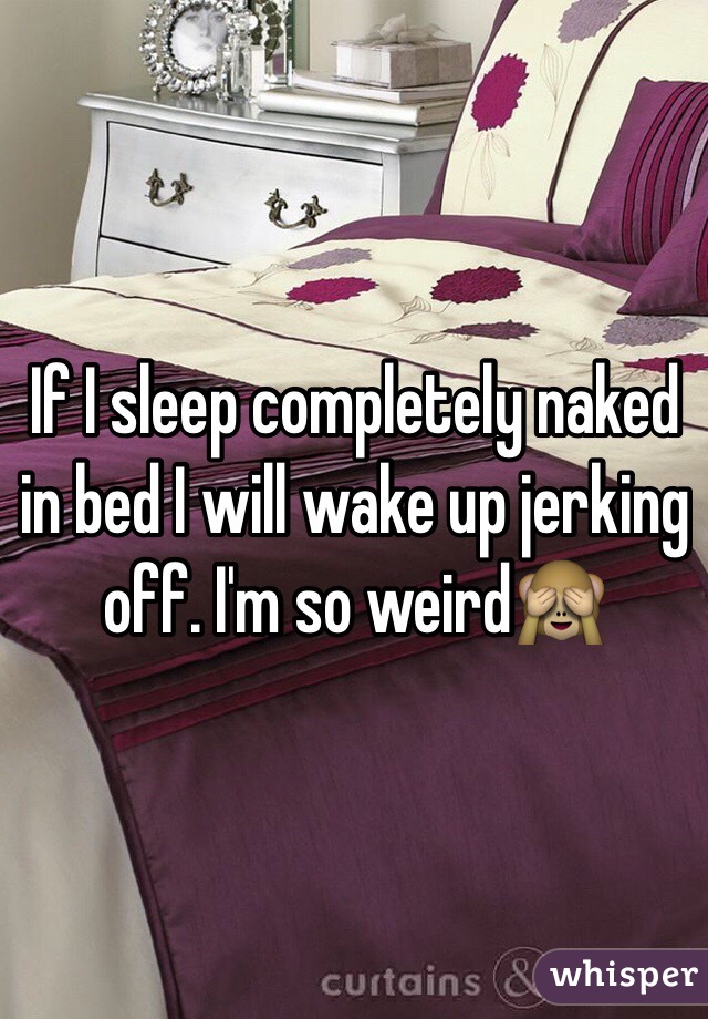 If I sleep completely naked in bed I will wake up jerking off. I'm so weird🙈