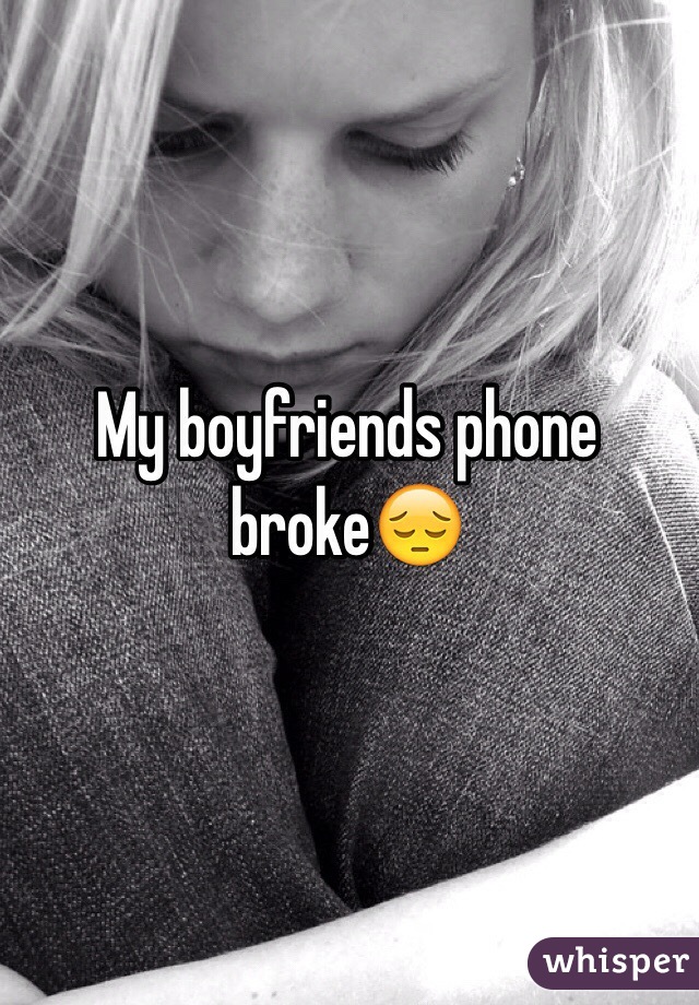 My boyfriends phone broke😔