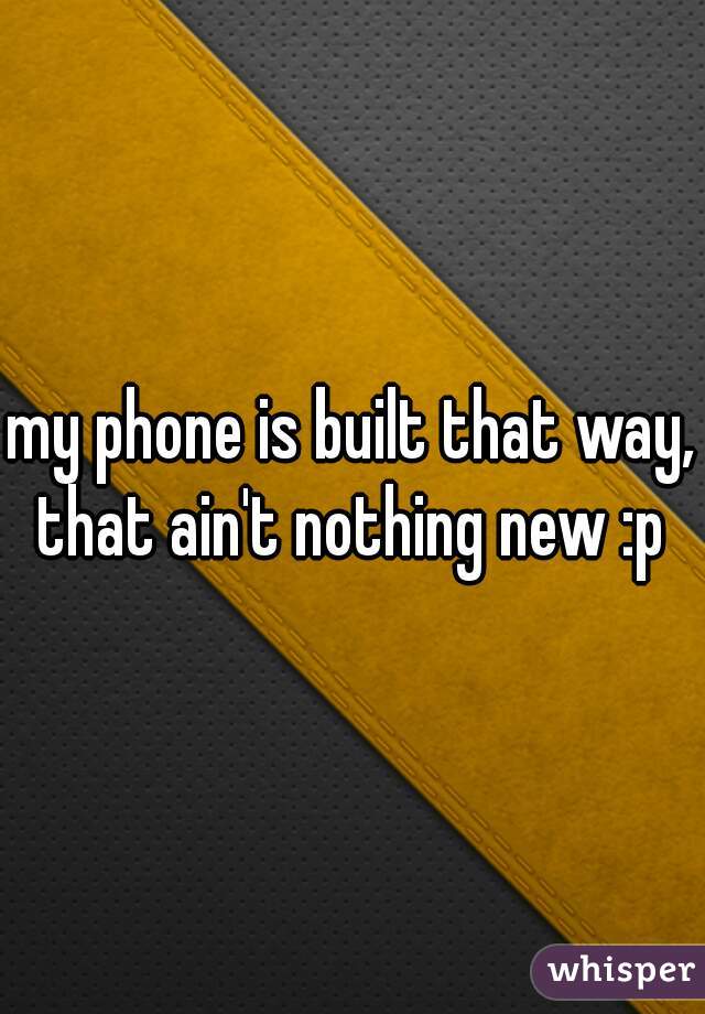 my phone is built that way, that ain't nothing new :p 