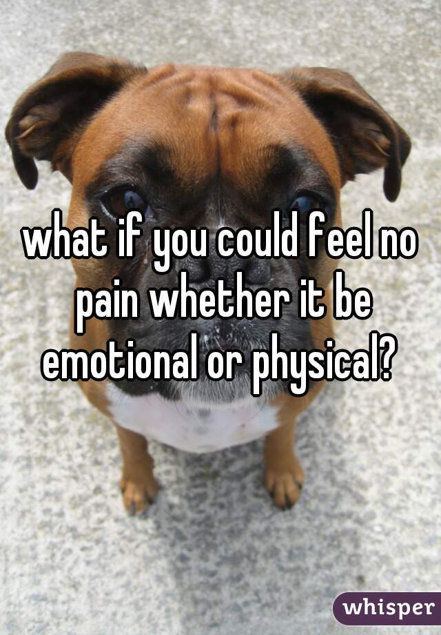 what if you could feel no pain whether it be emotional or physical? 