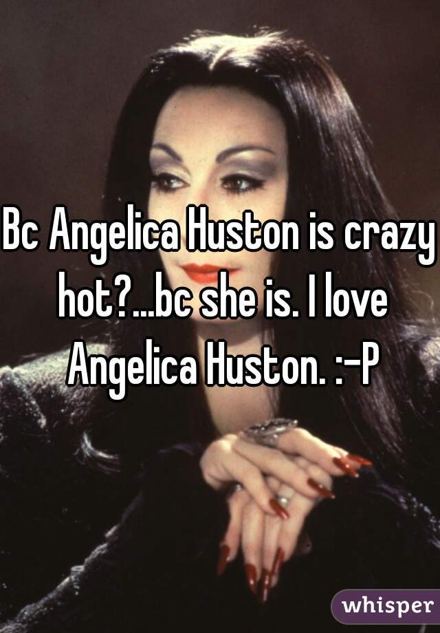 Bc Angelica Huston is crazy hot?...bc she is. I love Angelica Huston. :-P