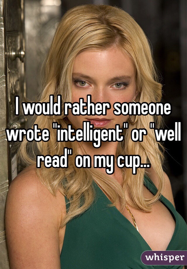 I would rather someone wrote "intelligent" or "well read" on my cup...
