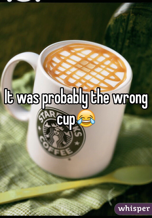 It was probably the wrong cup😂