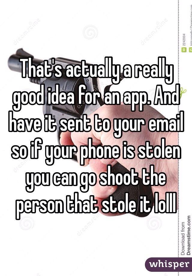 That's actually a really good idea for an app. And have it sent to your email so if your phone is stolen you can go shoot the person that stole it lolll