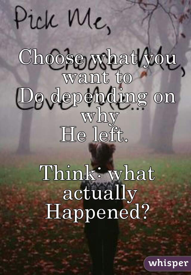 Choose what you want to 
Do depending on why
He left. 

Think: what actually
Happened?