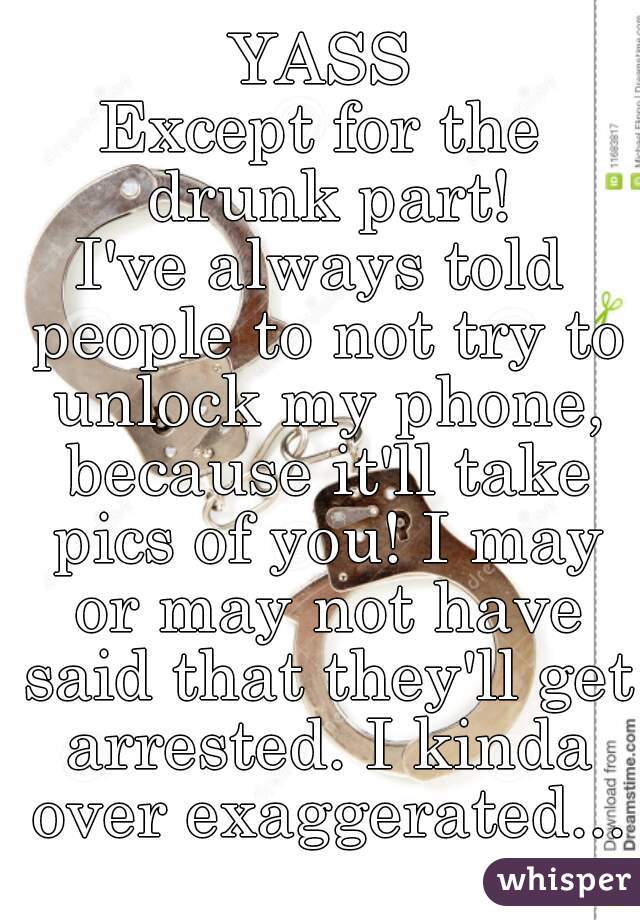 YASS
Except for the drunk part!
I've always told people to not try to unlock my phone, because it'll take pics of you! I may or may not have said that they'll get arrested. I kinda over exaggerated...