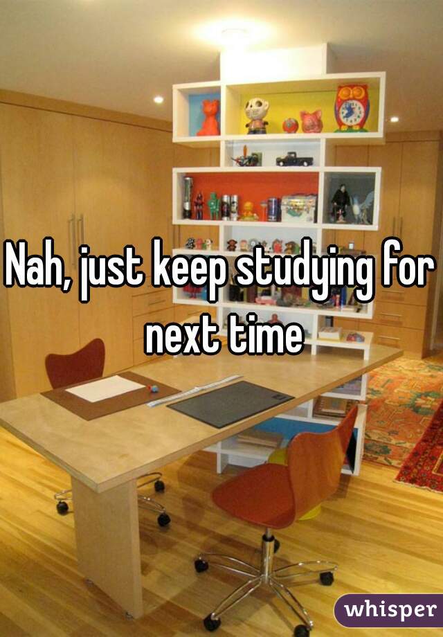 Nah, just keep studying for next time