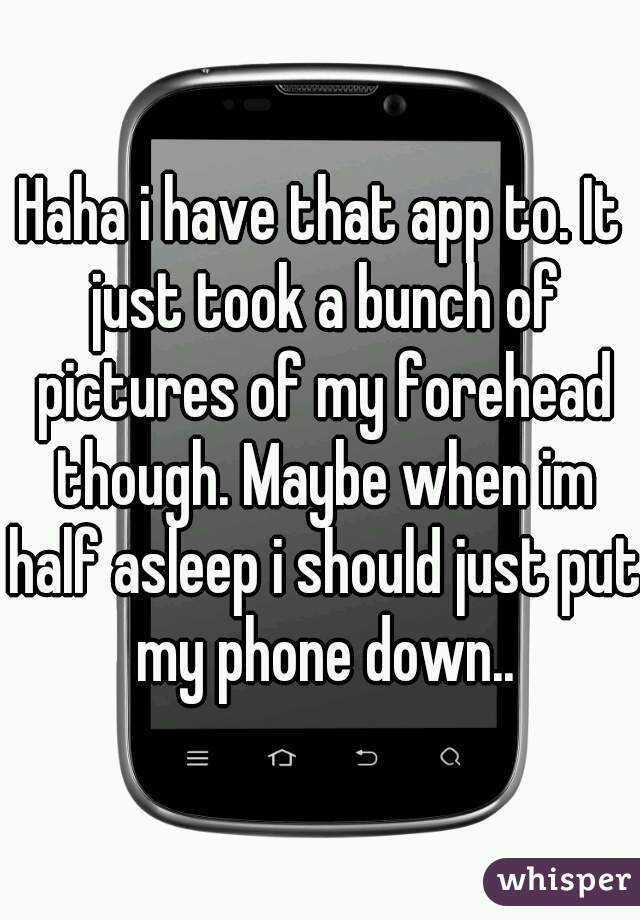 Haha i have that app to. It just took a bunch of pictures of my forehead though. Maybe when im half asleep i should just put my phone down..