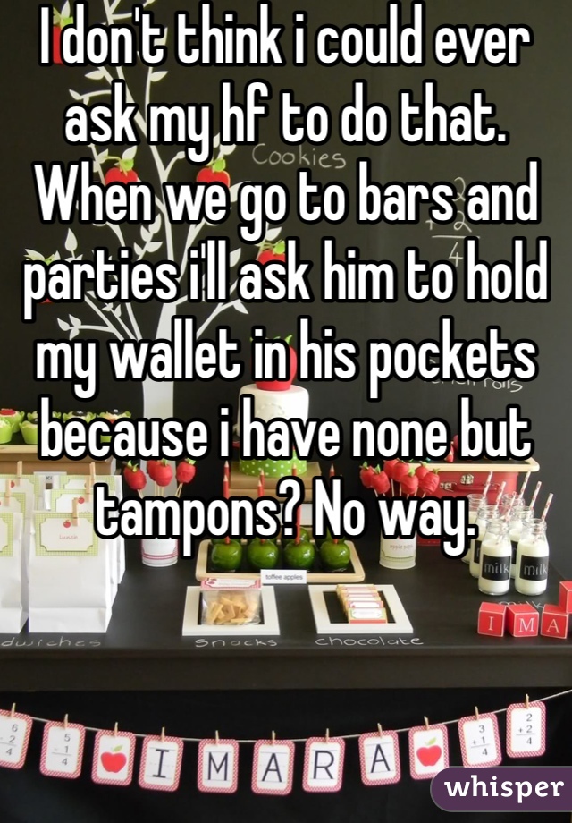 I don't think i could ever ask my hf to do that. When we go to bars and parties i'll ask him to hold my wallet in his pockets because i have none but tampons? No way. 