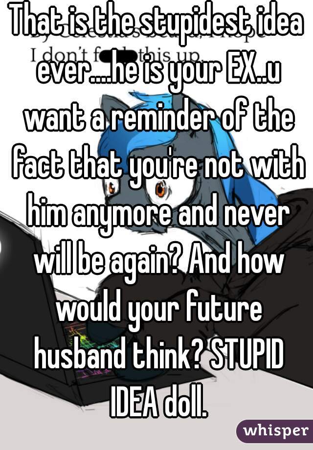 That is the stupidest idea ever....he is your EX..u want a reminder of the fact that you're not with him anymore and never will be again? And how would your future husband think? STUPID IDEA doll.
