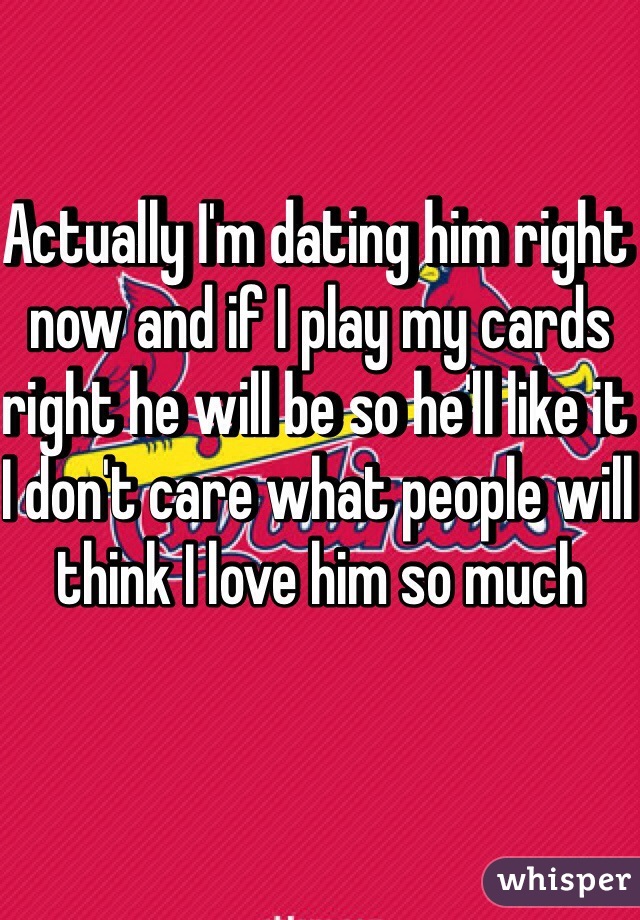 Actually I'm dating him right now and if I play my cards right he will be so he'll like it I don't care what people will think I love him so much