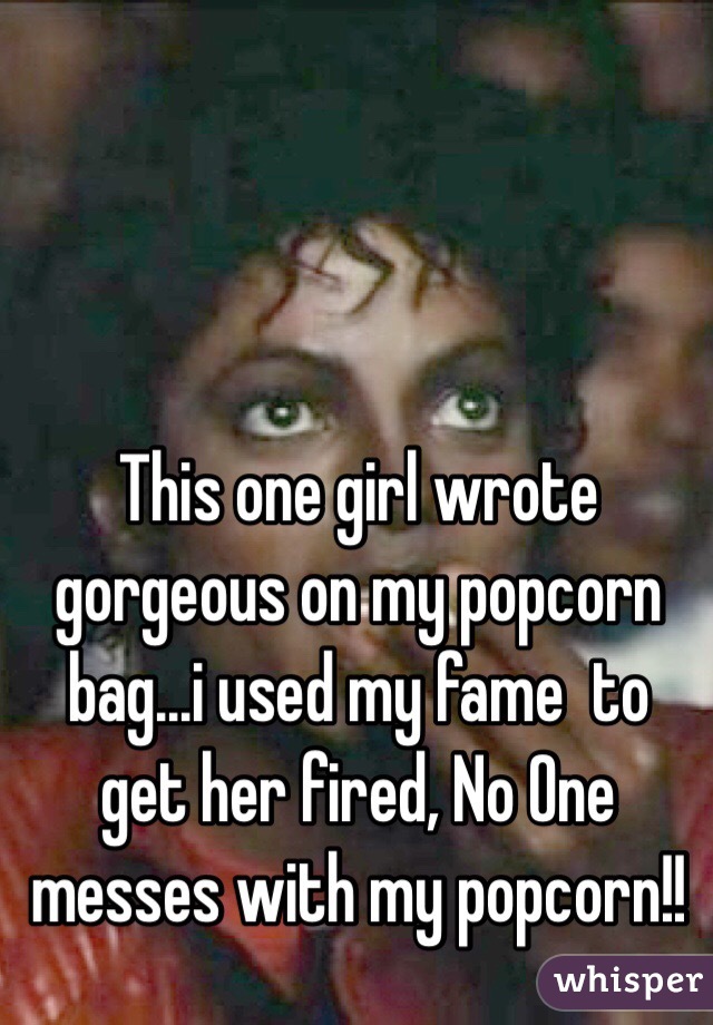 This one girl wrote gorgeous on my popcorn bag...i used my fame  to get her fired, No One messes with my popcorn!!