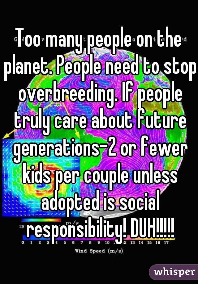 Too many people on the planet. People need to stop overbreeding. If people truly care about future generations-2 or fewer kids per couple unless adopted is social responsibility! DUH!!!!!