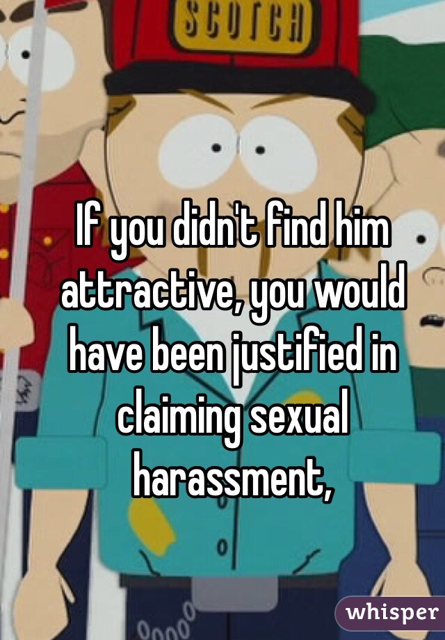 If you didn't find him attractive, you would have been justified in claiming sexual harassment,